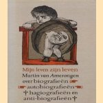 Mijn leven zijn leven: over biografieën, autobiografieën, hagiografieën en anti-biografieën door Martin van Amerongen