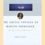 The Arctic voyages of Martin Frobisher: an Elizabethan adventure door Robert McGhee