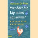 Wat doet die kip in het aquarium?: een jaar eten en drinken door Adriaan de Boer