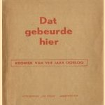 Dat gebeurde hier. Kroniek van vijf jaar oorlog door diverse auteurs