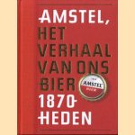 Amstel, het verhaal van ons bier: 1870-heden door Peter Zwaal e.a.