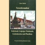 Verschwunden. Schicksale Leipiger denkmale gedenksteine und plastiken door Claus Uhlrich