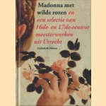 Madonna met wilde rozen en een selectie van 16de- en 17de-eeuwse meesterwerken uit Utrecht door Liesbeth M. Helmus