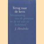 Terug naar de kern. Vernieuwing van de gemeente en de rol van de kerkeraad door J. Hendriks