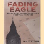 Fading Eagle. Politics and Decline of Britain's Post-war Air Force door Ian Watson