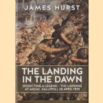 The Landing in the Dawn. Dissecting a Legend - the Landing at ANZAC, Gallipoli, 25 April 1915 door James Hurst