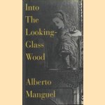 Into the Looking Glass Wood. Essays on Words and the World door Alberto Manguel