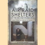 Air Raid Shelters of the Second World War. Family Stories of Survival in the Blitz door Stephen Wade