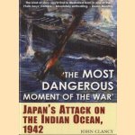 The Most Dangerous Moment of the War. Japan's Attack on the Indian Ocean, 1942 door John Clancy