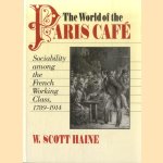 The World of the Paris Cafï¿½: Sociability among the French Working Class, 1789-1914 door W. Scott Haine