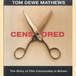 Censored. What They Didn't Allow You to See, And Why The Story of Film Censorship in Britain door Tom Dewe Mathews