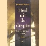 Heil uit de diepte. Kolen, kerk en ketterij door Hub van Wersch