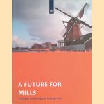 A future for mills. Principles for dealing with heritage mills door Mark van - a.o. Nieuwstadt