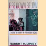 Fire Down Below: A Journey of Exploration from Mexico to Chile door Robert Harvey