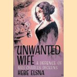 Unwanted wife: a defence of Mrs. Charles Dickens door Hebe Elsna