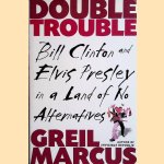 Double Trouble: Bill Clinton and Elvis Presley in a Land of No Alternatives door Greil Marcus