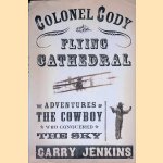 Colonel Cody and the Flying Cathedral: The Adventures of the Cowboy Who Conquered the Sky door Garry Jenkins