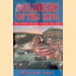 Soldiers of the King: The Upper Canadian Militia 1812-1815 door William Gray