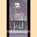 General Jo Shelby: Undefeated Rebel door Daniel O'Flaherty