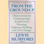 From The Ground Up: Observations on Contemporary Architecture, Housing, Highway Building, and Civic Design door Lewis Mumford