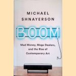 Boom: Mad Money, Mega Dealers, and the Rise of Contemporary Art door Michael Shnayerson