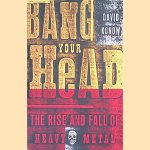 Bang Your Head: The Rise and Fall of Heavy Metal door David Konow