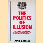 Politics of Illusion: The Fischer Controversy in German Historiography door John A. Moses