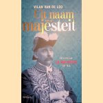 Uit naam van de majesteit: het leven van J.B. van Heutsz 1851-1924 door Vilan van de Loo