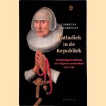 Katholiek in de Republiek: de belevingswereld van een religieuze minderheid 1570-1750 door Carolina Lenarduzzi