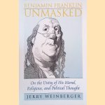 Benjamin Franklin Unmasked: On the Unity of His Moral, Religious, and Political Thought door Jerry Weinberger